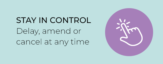 Stay in control. Delay, amend or cancel at any time.