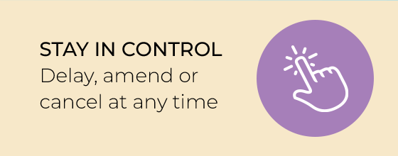 Stay in control. Delay, amend or cancel at any time.
